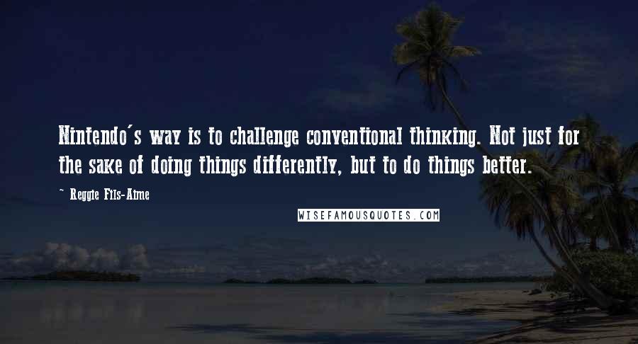 Reggie Fils-Aime Quotes: Nintendo's way is to challenge conventional thinking. Not just for the sake of doing things differently, but to do things better.