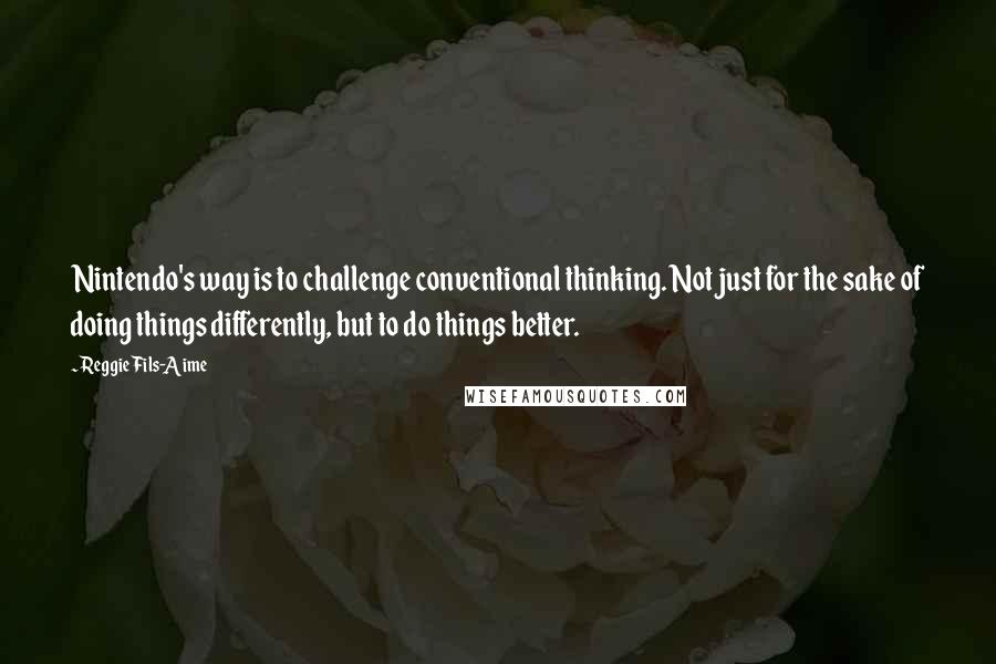 Reggie Fils-Aime Quotes: Nintendo's way is to challenge conventional thinking. Not just for the sake of doing things differently, but to do things better.