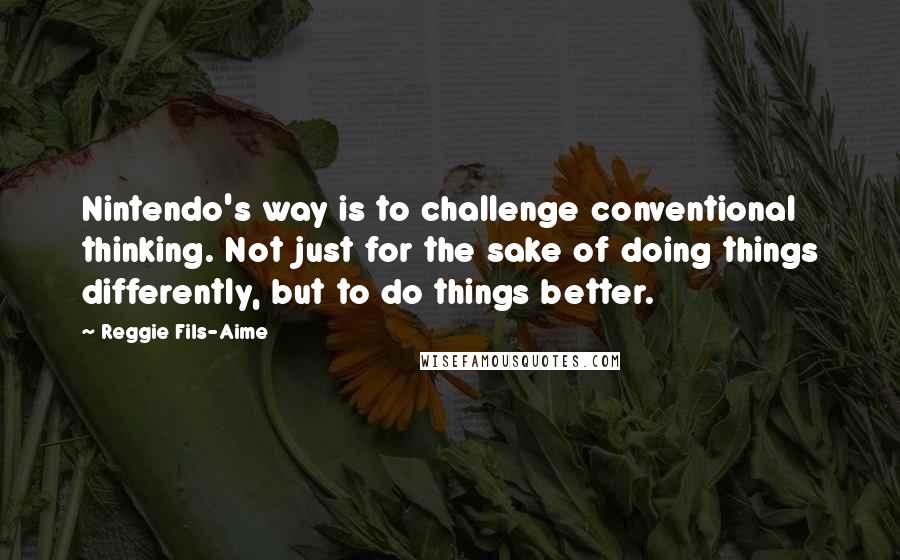 Reggie Fils-Aime Quotes: Nintendo's way is to challenge conventional thinking. Not just for the sake of doing things differently, but to do things better.