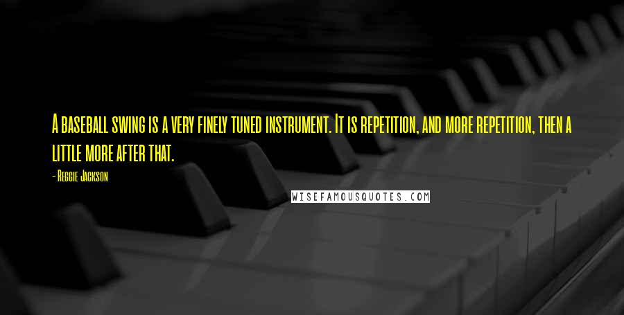 Reggie Jackson Quotes: A baseball swing is a very finely tuned instrument. It is repetition, and more repetition, then a little more after that.