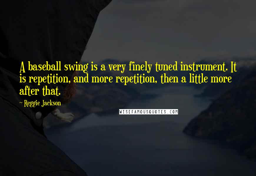 Reggie Jackson Quotes: A baseball swing is a very finely tuned instrument. It is repetition, and more repetition, then a little more after that.