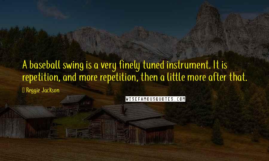 Reggie Jackson Quotes: A baseball swing is a very finely tuned instrument. It is repetition, and more repetition, then a little more after that.