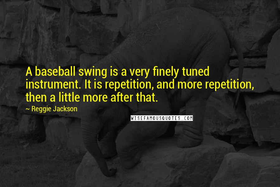 Reggie Jackson Quotes: A baseball swing is a very finely tuned instrument. It is repetition, and more repetition, then a little more after that.