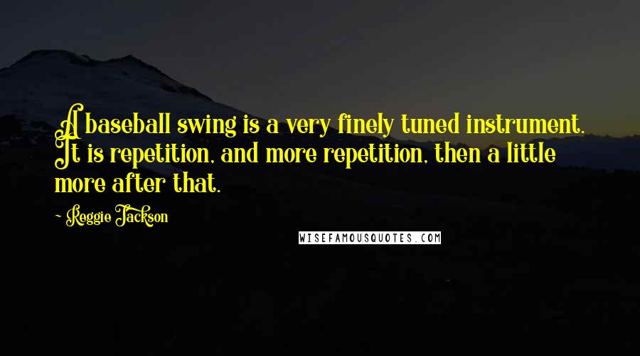 Reggie Jackson Quotes: A baseball swing is a very finely tuned instrument. It is repetition, and more repetition, then a little more after that.