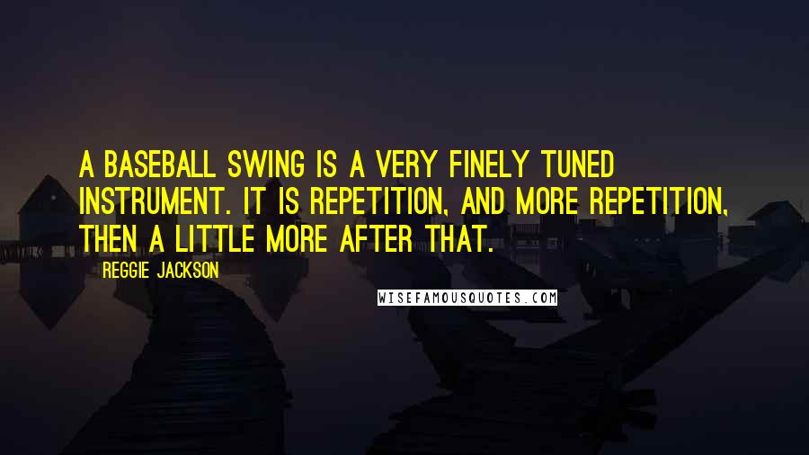 Reggie Jackson Quotes: A baseball swing is a very finely tuned instrument. It is repetition, and more repetition, then a little more after that.