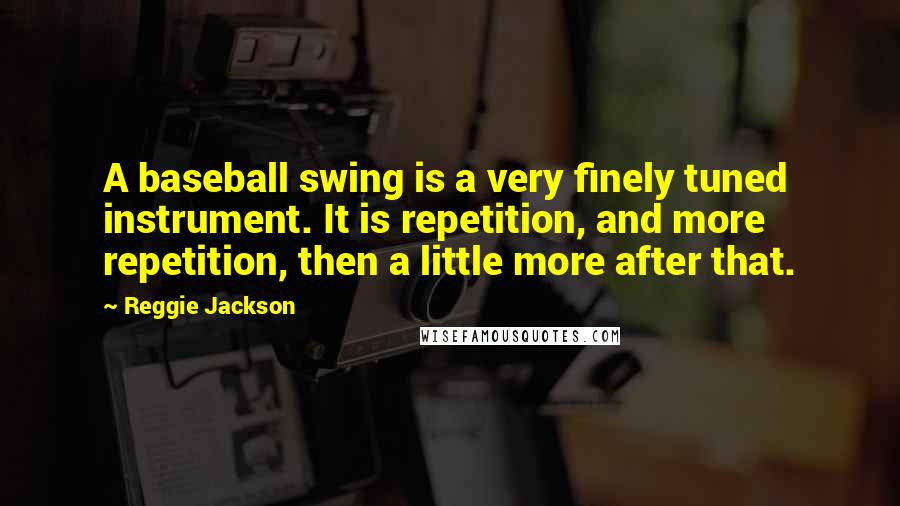 Reggie Jackson Quotes: A baseball swing is a very finely tuned instrument. It is repetition, and more repetition, then a little more after that.
