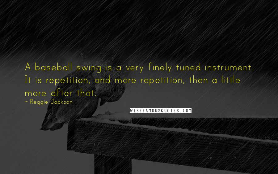 Reggie Jackson Quotes: A baseball swing is a very finely tuned instrument. It is repetition, and more repetition, then a little more after that.