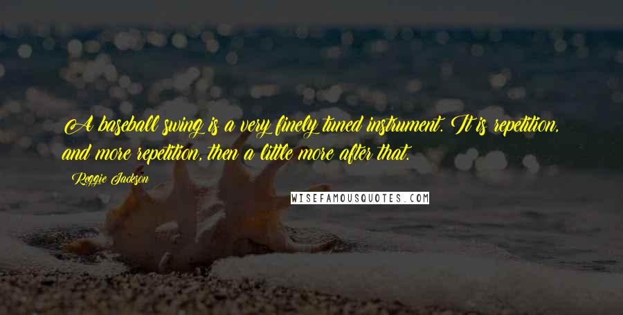 Reggie Jackson Quotes: A baseball swing is a very finely tuned instrument. It is repetition, and more repetition, then a little more after that.