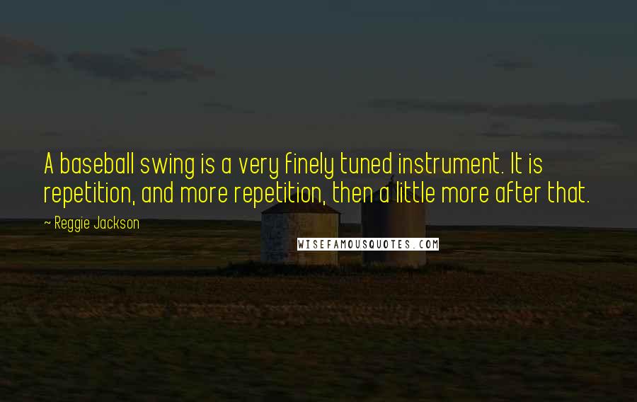 Reggie Jackson Quotes: A baseball swing is a very finely tuned instrument. It is repetition, and more repetition, then a little more after that.