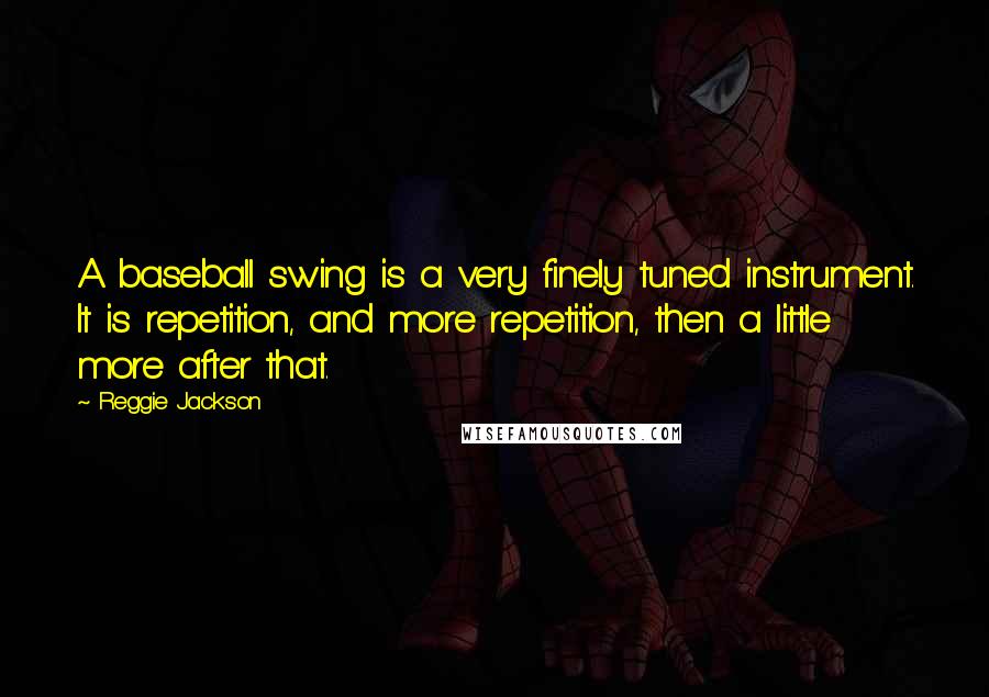 Reggie Jackson Quotes: A baseball swing is a very finely tuned instrument. It is repetition, and more repetition, then a little more after that.