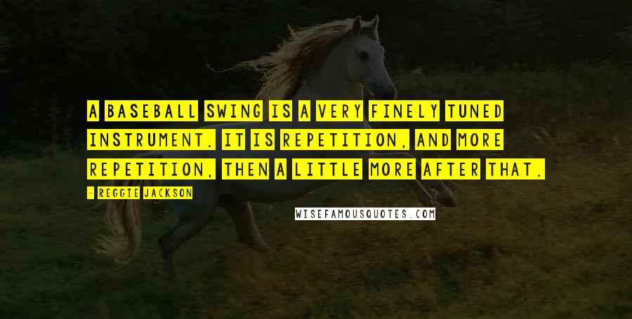 Reggie Jackson Quotes: A baseball swing is a very finely tuned instrument. It is repetition, and more repetition, then a little more after that.