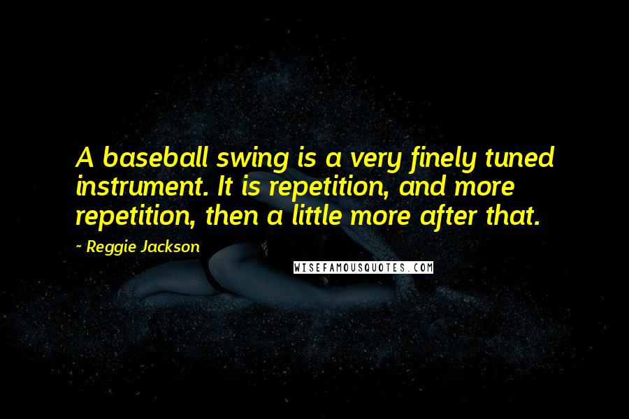 Reggie Jackson Quotes: A baseball swing is a very finely tuned instrument. It is repetition, and more repetition, then a little more after that.