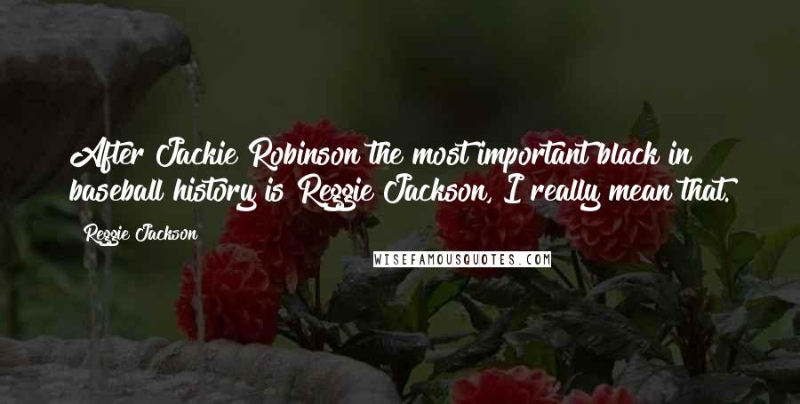 Reggie Jackson Quotes: After Jackie Robinson the most important black in baseball history is Reggie Jackson, I really mean that.