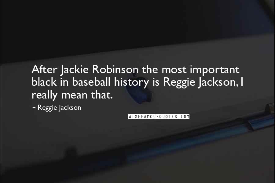 Reggie Jackson Quotes: After Jackie Robinson the most important black in baseball history is Reggie Jackson, I really mean that.