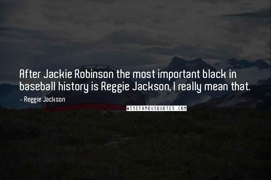 Reggie Jackson Quotes: After Jackie Robinson the most important black in baseball history is Reggie Jackson, I really mean that.