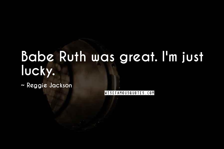 Reggie Jackson Quotes: Babe Ruth was great. I'm just lucky.