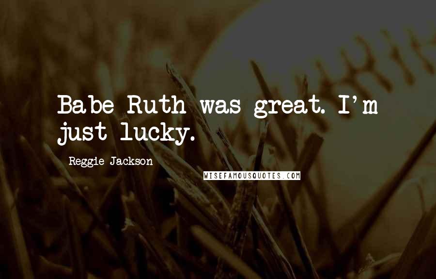 Reggie Jackson Quotes: Babe Ruth was great. I'm just lucky.