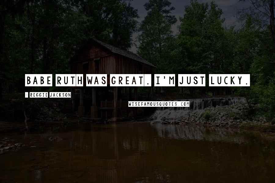 Reggie Jackson Quotes: Babe Ruth was great. I'm just lucky.