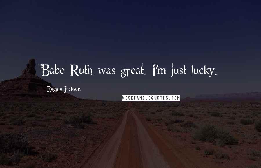 Reggie Jackson Quotes: Babe Ruth was great. I'm just lucky.