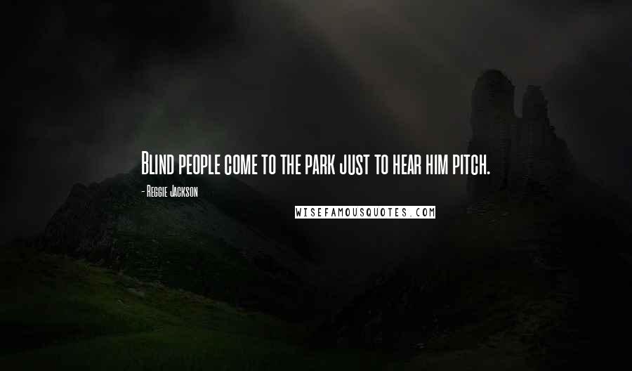 Reggie Jackson Quotes: Blind people come to the park just to hear him pitch.
