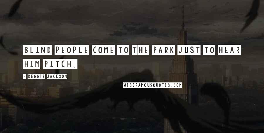 Reggie Jackson Quotes: Blind people come to the park just to hear him pitch.