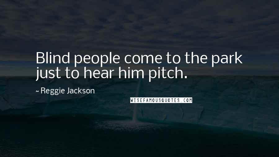 Reggie Jackson Quotes: Blind people come to the park just to hear him pitch.
