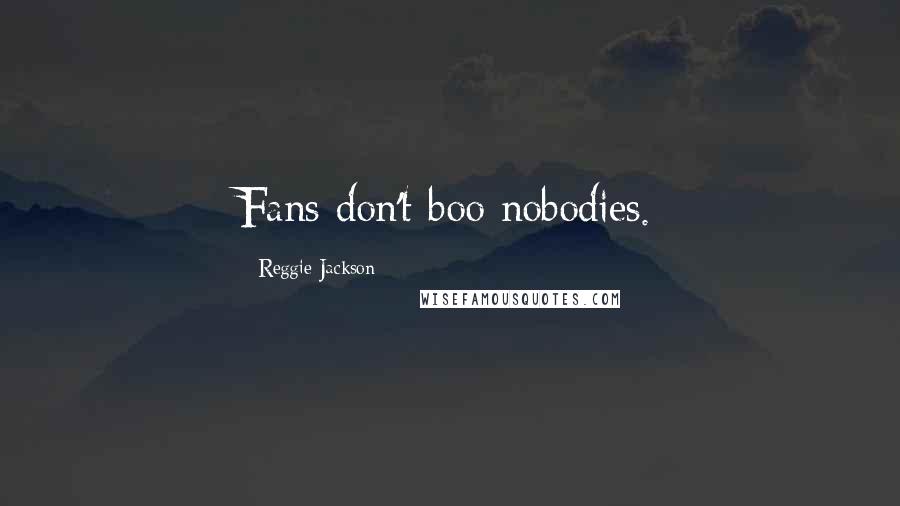 Reggie Jackson Quotes: Fans don't boo nobodies.