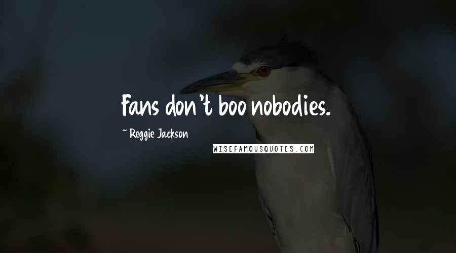 Reggie Jackson Quotes: Fans don't boo nobodies.