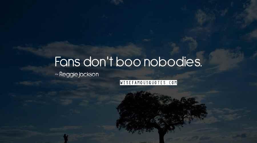 Reggie Jackson Quotes: Fans don't boo nobodies.