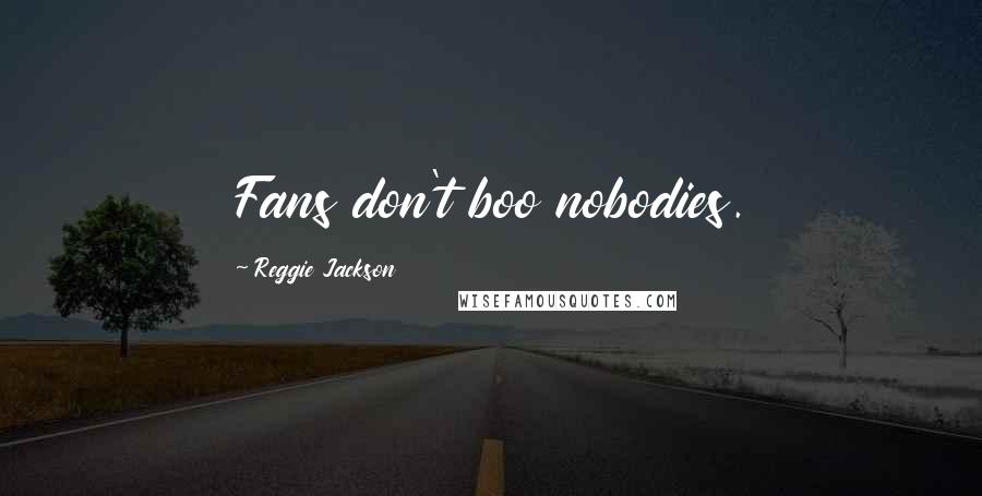 Reggie Jackson Quotes: Fans don't boo nobodies.