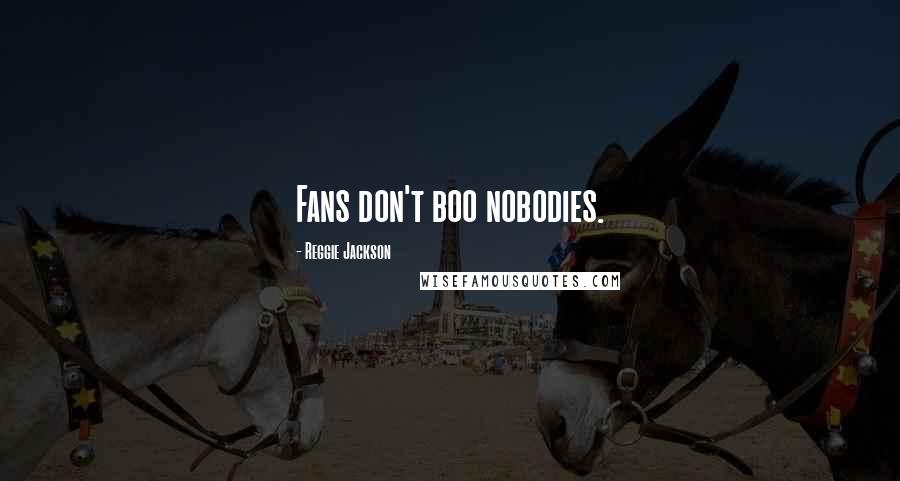 Reggie Jackson Quotes: Fans don't boo nobodies.