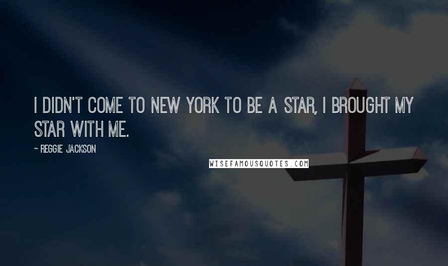 Reggie Jackson Quotes: I didn't come to New York to be a star, I brought my star with me.