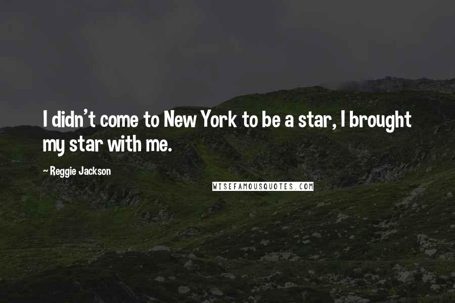 Reggie Jackson Quotes: I didn't come to New York to be a star, I brought my star with me.