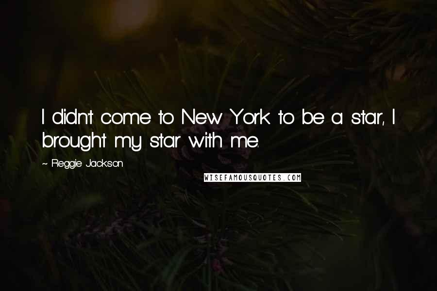 Reggie Jackson Quotes: I didn't come to New York to be a star, I brought my star with me.