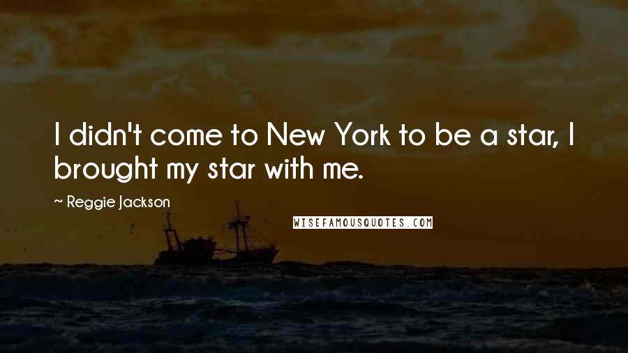 Reggie Jackson Quotes: I didn't come to New York to be a star, I brought my star with me.
