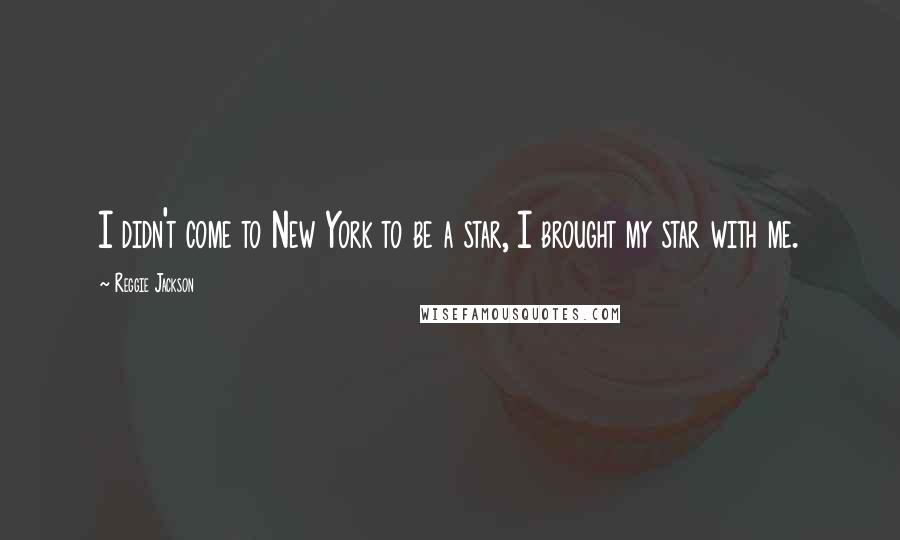 Reggie Jackson Quotes: I didn't come to New York to be a star, I brought my star with me.