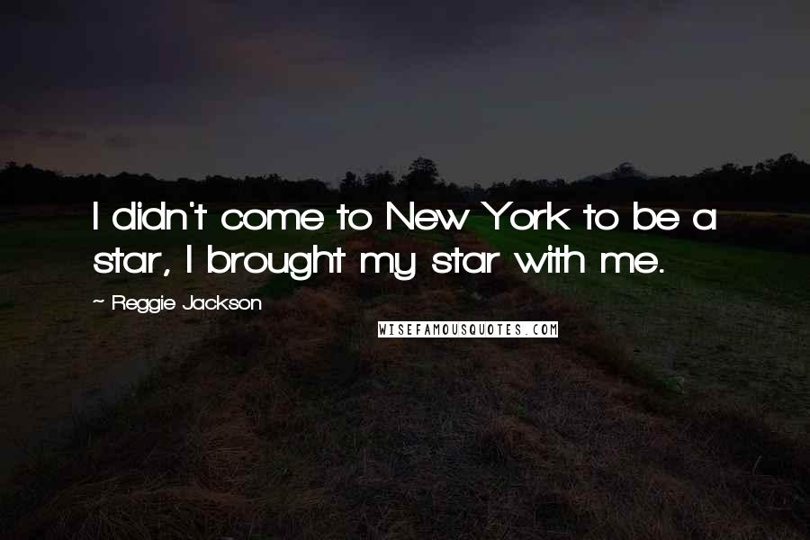 Reggie Jackson Quotes: I didn't come to New York to be a star, I brought my star with me.