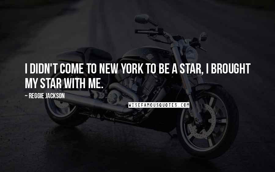 Reggie Jackson Quotes: I didn't come to New York to be a star, I brought my star with me.