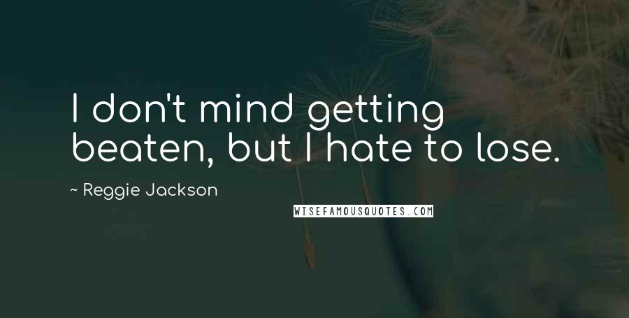 Reggie Jackson Quotes: I don't mind getting beaten, but I hate to lose.