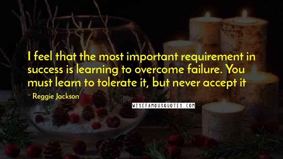 Reggie Jackson Quotes: I feel that the most important requirement in success is learning to overcome failure. You must learn to tolerate it, but never accept it