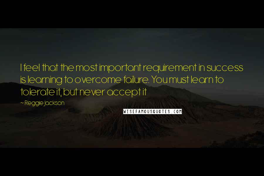 Reggie Jackson Quotes: I feel that the most important requirement in success is learning to overcome failure. You must learn to tolerate it, but never accept it