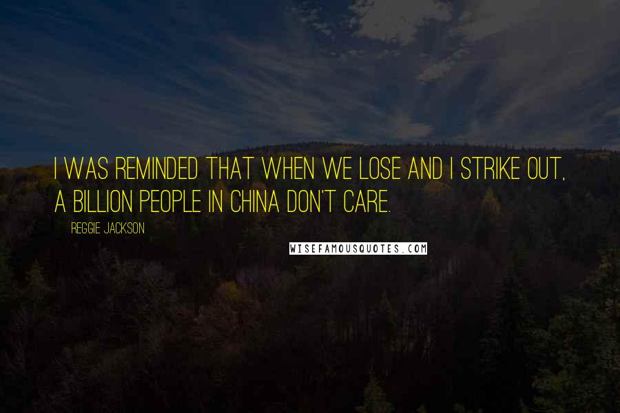 Reggie Jackson Quotes: I was reminded that when we lose and I strike out, a billion people in China don't care.