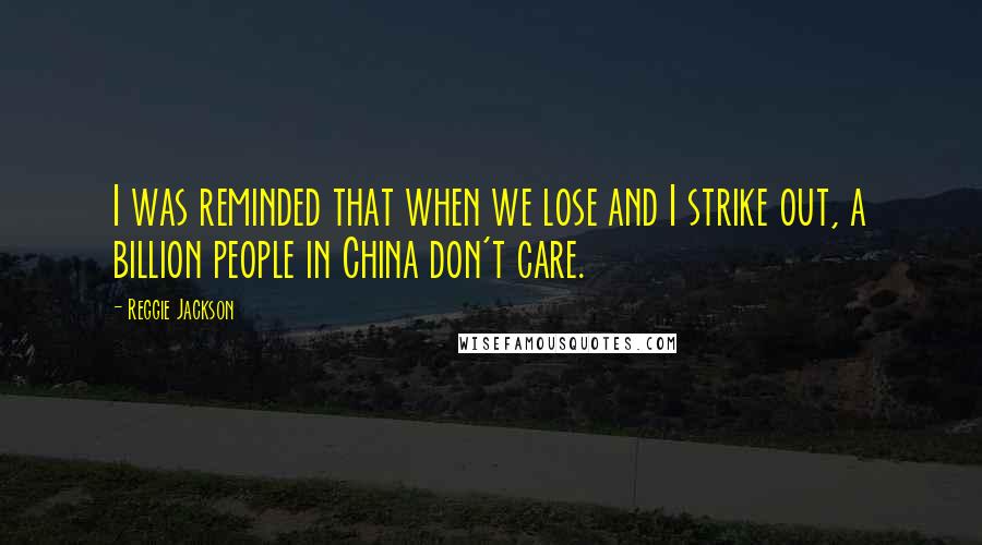 Reggie Jackson Quotes: I was reminded that when we lose and I strike out, a billion people in China don't care.