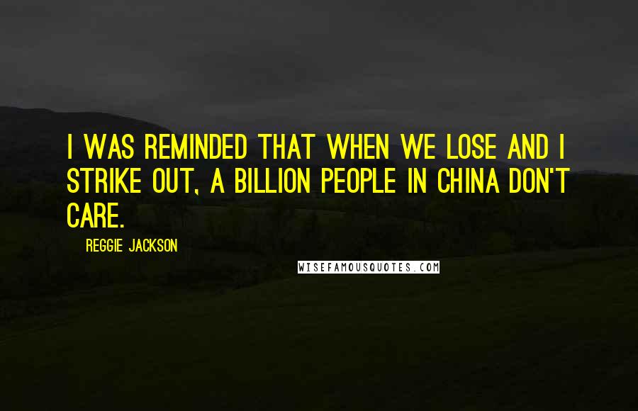 Reggie Jackson Quotes: I was reminded that when we lose and I strike out, a billion people in China don't care.