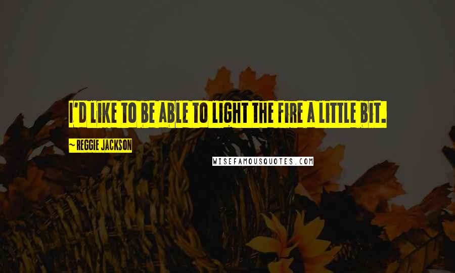 Reggie Jackson Quotes: I'd like to be able to light the fire a little bit.