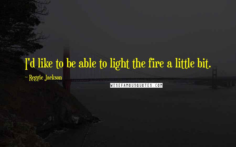 Reggie Jackson Quotes: I'd like to be able to light the fire a little bit.