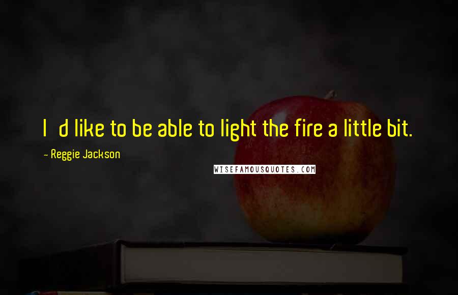 Reggie Jackson Quotes: I'd like to be able to light the fire a little bit.