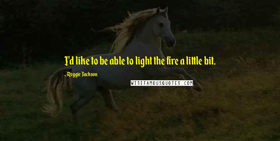Reggie Jackson Quotes: I'd like to be able to light the fire a little bit.