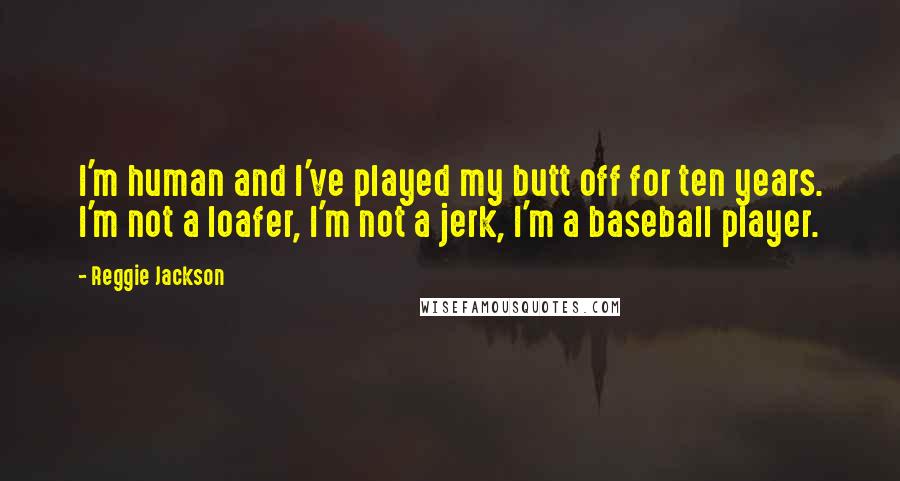 Reggie Jackson Quotes: I'm human and I've played my butt off for ten years. I'm not a loafer, I'm not a jerk, I'm a baseball player.