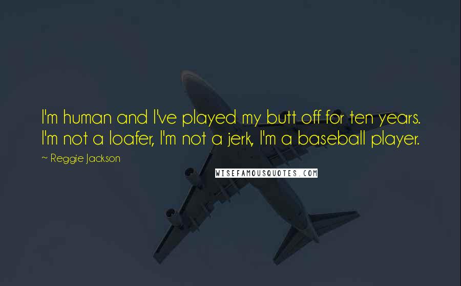 Reggie Jackson Quotes: I'm human and I've played my butt off for ten years. I'm not a loafer, I'm not a jerk, I'm a baseball player.